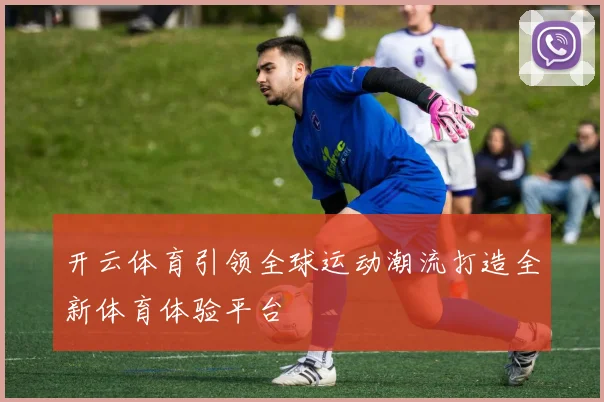 开云体育引领全球运动潮流打造全新体育体验平台
