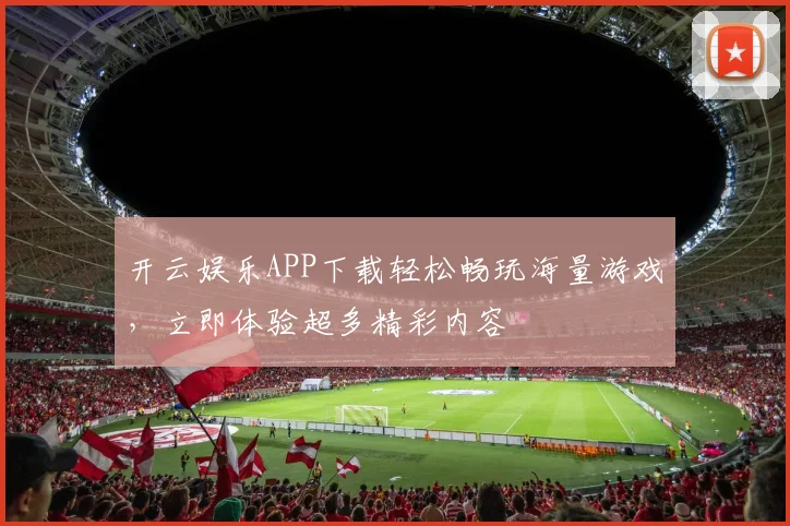 开云娱乐APP下载轻松畅玩海量游戏，立即体验超多精彩内容