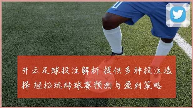 开云足球投注解析 提供多种投注选择 轻松玩转球赛预测与盈利策略