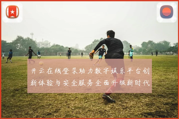 开云在线登录助力数字娱乐平台创新体验与安全服务全面升级新时代