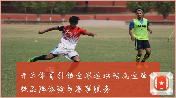 开云体育引领全球运动潮流全面升级品牌体验与赛事服务