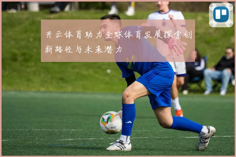 开云体育助力全球体育发展探索创新路径与未来潜力